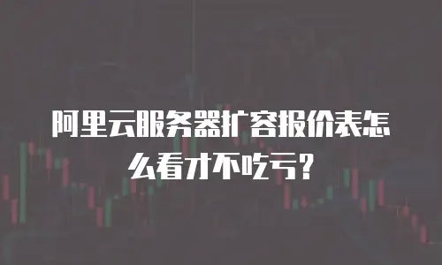 阿里云服务器扩容报价表怎么看才不吃亏？