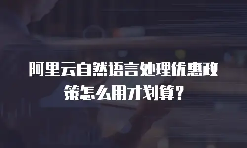 阿里云自然语言处理优惠政策怎么用才划算？