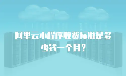 阿里云小程序收费标准是多少钱一个月？