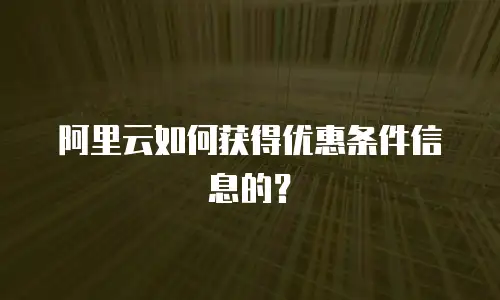 阿里云如何获得优惠条件信息的？