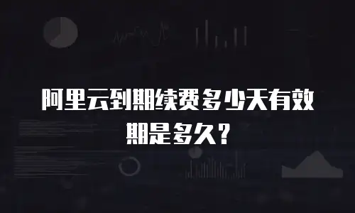 阿里云到期续费多少天有效期是多久？