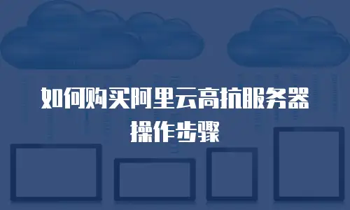 如何购买阿里云高抗服务器操作步骤