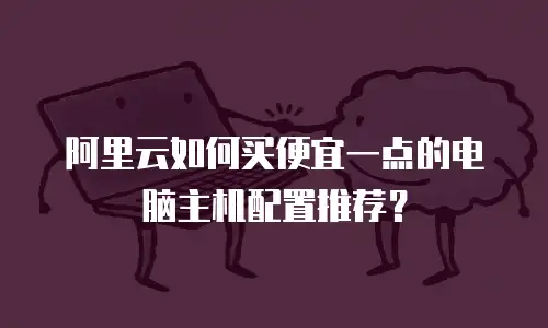 阿里云如何买便宜一点的电脑主机配置推荐？