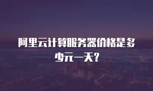 阿里云计算服务器价格是多少元一天？