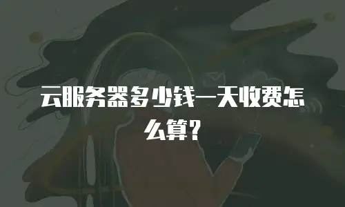 云服务器多少钱一天收费怎么算？