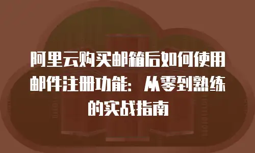 阿里云购买邮箱后如何使用邮件注册功能：从零到熟练的实战指南