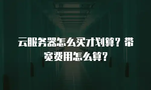 云服务器怎么买才划算？带宽费用怎么算？