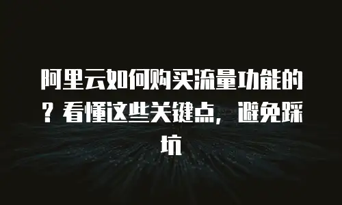 阿里云如何购买流量功能的？看懂这些关键点，避免踩坑