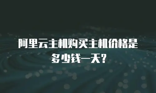 阿里云主机购买主机价格是多少钱一天？