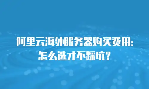 阿里云海外服务器购买费用：怎么选才不踩坑？