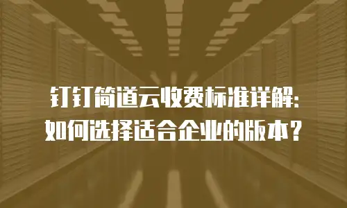 钉钉简道云收费标准详解：如何选择适合企业的版本？