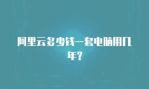 阿里云多少钱一套电脑用几年？