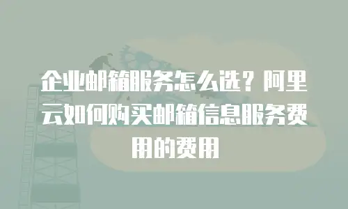 企业邮箱服务怎么选？阿里云如何购买邮箱信息服务费用的费用