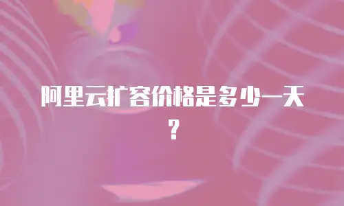 阿里云扩容价格是多少一天？