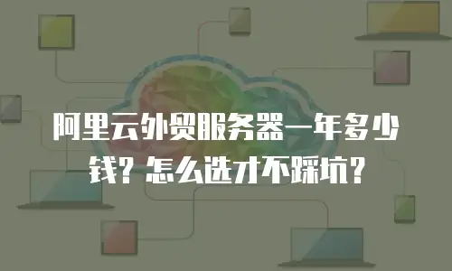 阿里云外贸服务器一年多少钱？怎么选才不踩坑？