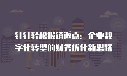 钉钉轻松报销返点：企业数字化转型的财务优化新思路