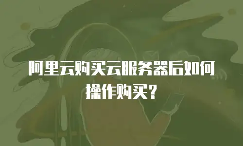阿里云购买云服务器后如何操作购买？