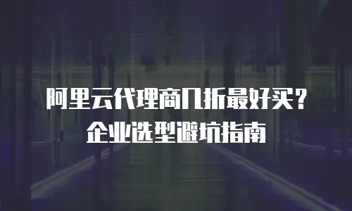 阿里云代理商几折最好买？企业选型避坑指南
