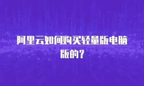 阿里云如何购买轻量版电脑版的？