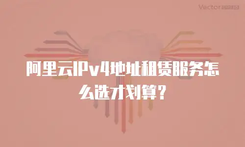 阿里云IPv4地址租赁服务怎么选才划算？