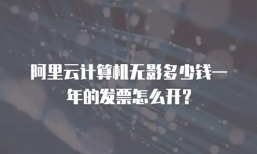 阿里云计算机无影多少钱一年的发票怎么开？