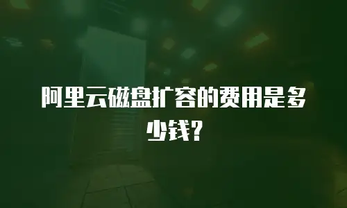 阿里云磁盘扩容的费用是多少钱？