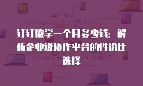 钉钉微学一个月多少钱：解析企业级协作平台的性价比选择