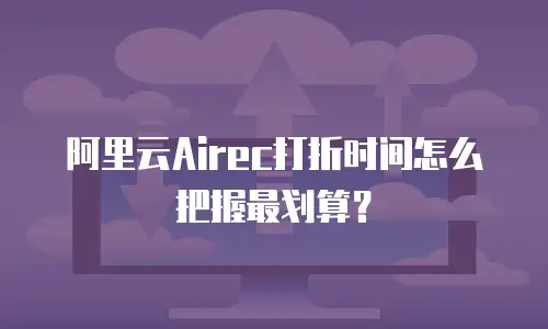 阿里云Airec打折时间怎么把握最划算？