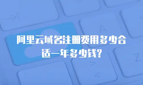 阿里云域名注册费用多少合适一年多少钱？