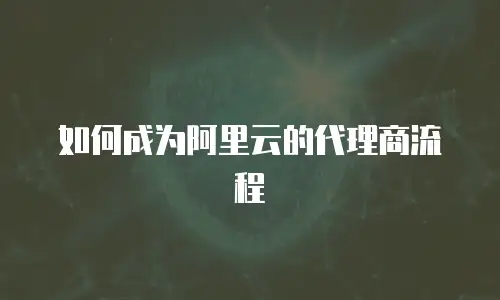 如何成为阿里云的代理商流程