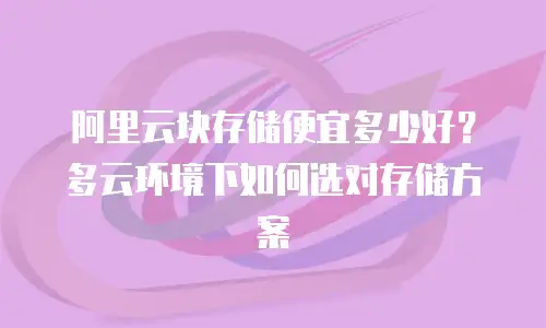 阿里云块存储便宜多少好？多云环境下如何选对存储方案