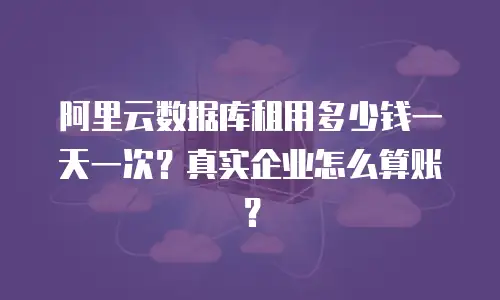 阿里云数据库租用多少钱一天一次？真实企业怎么算账？