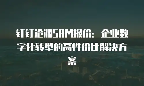 钉钉沧渊SRM报价：企业数字化转型的高性价比解决方案
