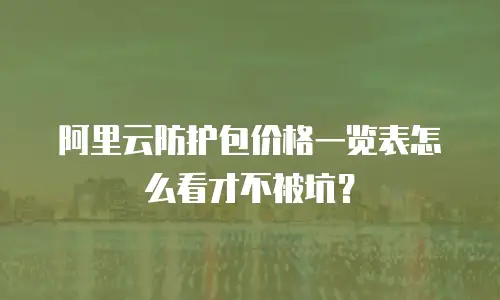 阿里云防护包价格一览表怎么看才不被坑？
