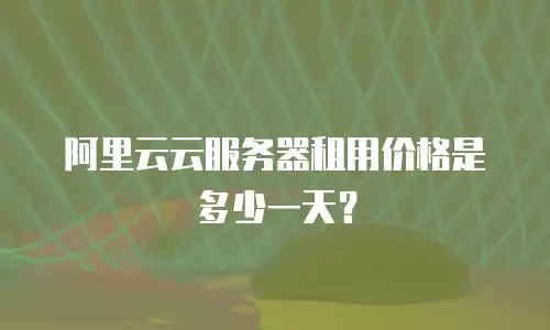 阿里云云服务器租用价格是多少一天？
