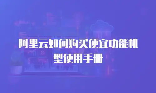 阿里云如何购买便宜功能机型使用手册