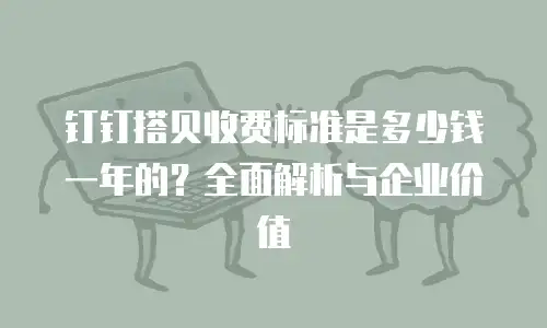 钉钉搭贝收费标准是多少钱一年的？全面解析与企业价值