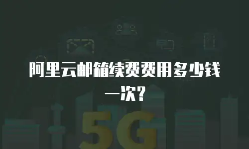 阿里云邮箱续费费用多少钱一次？