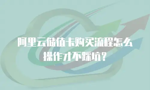 阿里云储值卡购买流程怎么操作才不踩坑？