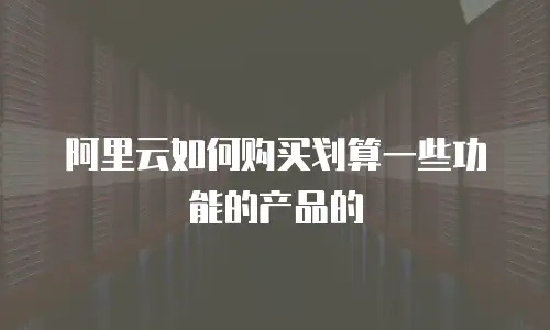 阿里云如何购买划算一些功能的产品的