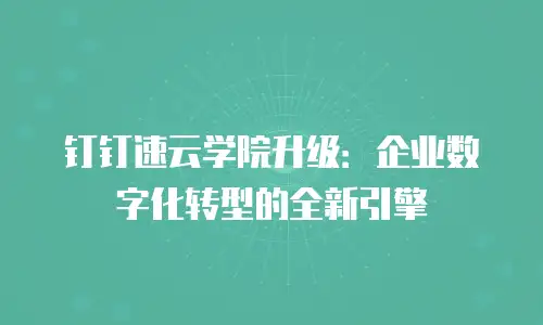 钉钉速云学院升级：企业数字化转型的全新引擎