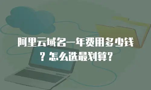阿里云域名一年费用多少钱？怎么选最划算？