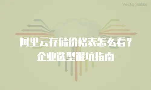 阿里云存储价格表怎么看？企业选型避坑指南