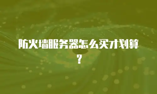 防火墙服务器怎么买才划算？
