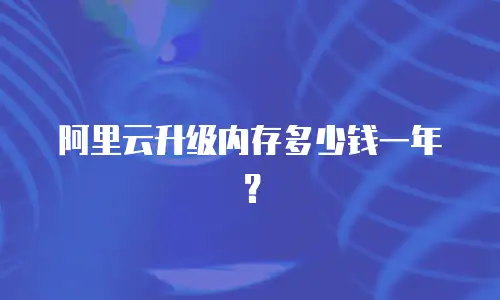 阿里云升级内存多少钱一年？