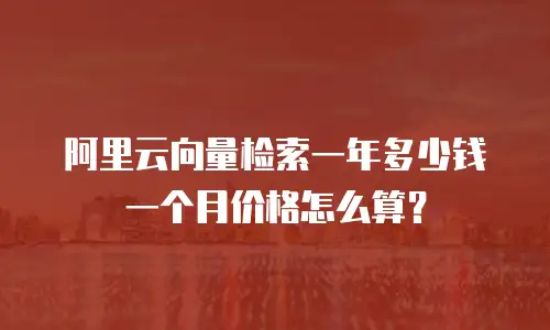 阿里云向量检索一年多少钱一个月价格怎么算？