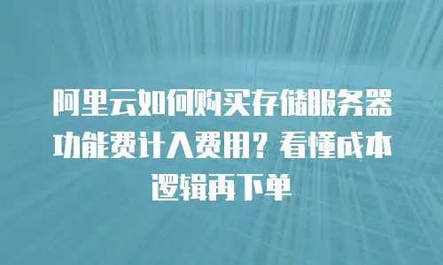 阿里云如何购买存储服务器功能费计入费用？看懂成本逻辑再下单