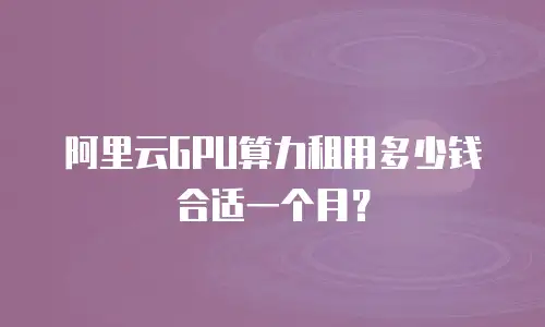 阿里云GPU算力租用多少钱合适一个月？