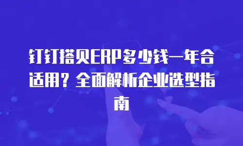 钉钉搭贝ERP多少钱一年合适用？全面解析企业选型指南