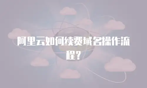 阿里云如何续费域名操作流程？